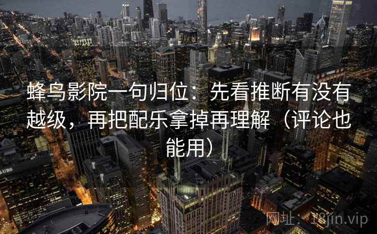 蜂鸟影院一句归位：先看推断有没有越级，再把配乐拿掉再理解（评论也能用）