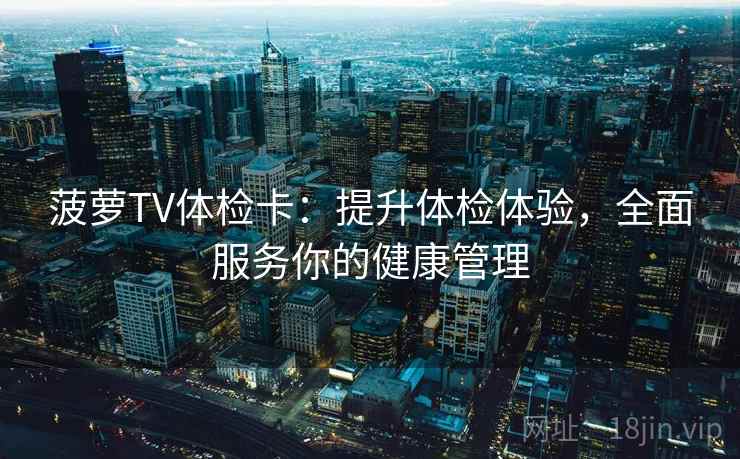 菠萝TV体检卡:提升体检体验,全面服务你的健康管理 菠萝TV体检卡:提升体检体验,全面服务你的健康管理