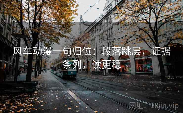风车动漫一句归位：段落跳层，证据条列，读更稳