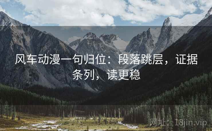 风车动漫一句归位：段落跳层，证据条列，读更稳