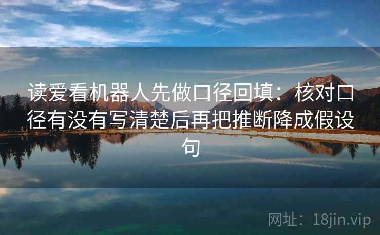读爱看机器人先做口径回填:核对口径有没有写清楚后再把推断降成假设句 读爱看机器人先做口径回填:核对口径有没有写清楚后再把推断降成假设句