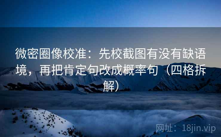 微密圈像校准：先校截图有没有缺语境，再把肯定句改成概率句（四格拆解）