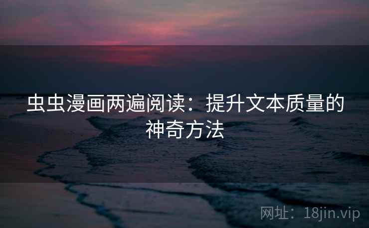 虫虫漫画两遍阅读:提升文本质量的神奇方法 虫虫漫画两遍阅读:提升文本质量的神奇方法