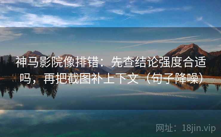 神马影院像排错：先查结论强度合适吗，再把截图补上下文（句子降噪）