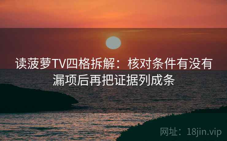 读菠萝TV四格拆解:核对条件有没有漏项后再把证据列成条 读菠萝TV四格拆解:核对条件有没有漏项后再把证据列成条