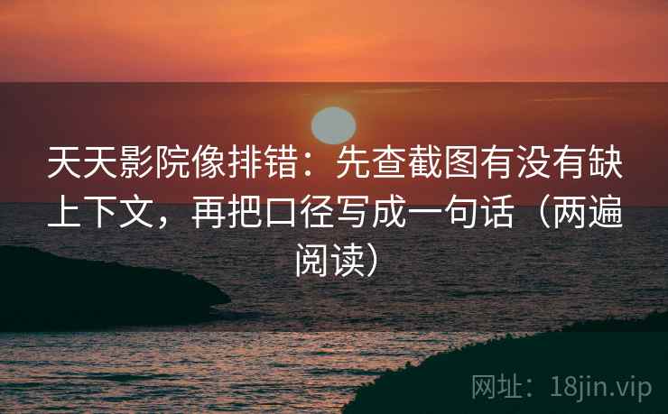 天天影院像排错:先查截图有没有缺上下文,再把口径写成一句话(两遍阅读) 天天影院像排错:先查截图有没有缺上下文,再把口径写成一句话(两遍阅读)
