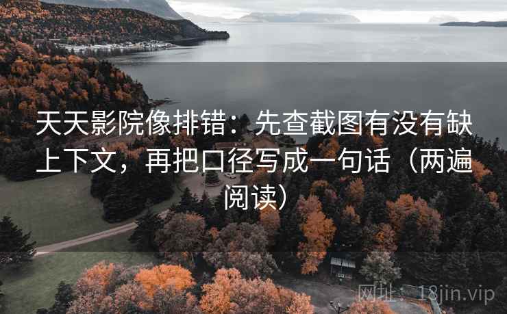 天天影院像排错:先查截图有没有缺上下文,再把口径写成一句话(两遍阅读) 天天影院像排错:先查截图有没有缺上下文,再把口径写成一句话(两遍阅读)