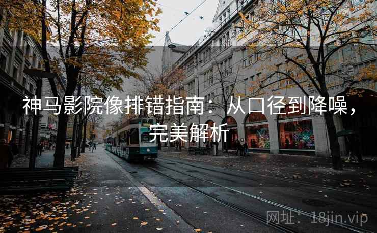 神马影院像排错指南:从口径到降噪,完美解析 神马影院像排错指南:从口径到降噪,完美解析