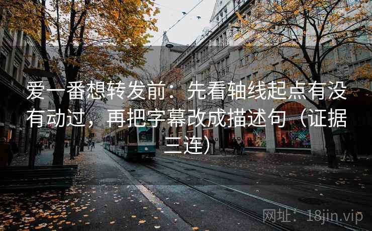 爱一番想转发前:先看轴线起点有没有动过,再把字幕改成描述句(证据三连) 爱一番想转发前:先看轴线起点有没有动过,再把字幕改成描述句(证据三连)