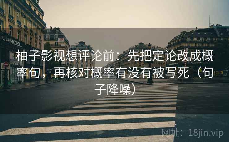 柚子影视想评论前:先把定论改成概率句,再核对概率有没有被写死(句子降噪) 柚子影视想评论前:先把定论改成概率句,再核对概率有没有被写死(句子降噪)