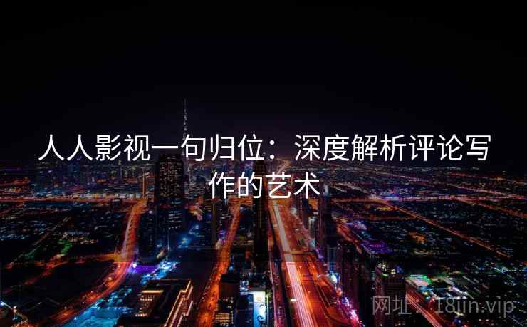人人影视一句归位：深度解析评论写作的艺术