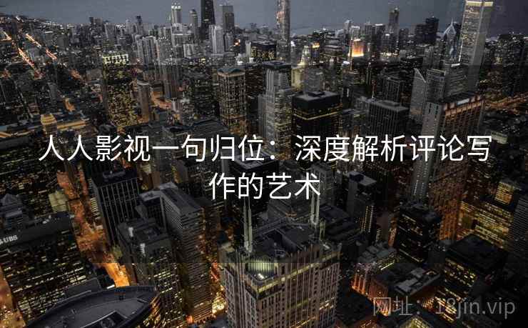 人人影视一句归位：深度解析评论写作的艺术