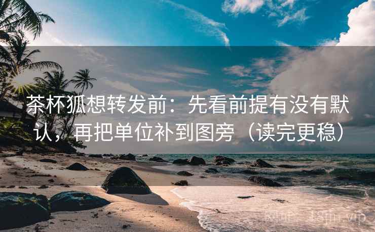 茶杯狐想转发前:先看前提有没有默认,再把单位补到图旁(读完更稳) 茶杯狐想转发前:先看前提有没有默认,再把单位补到图旁(读完更稳)