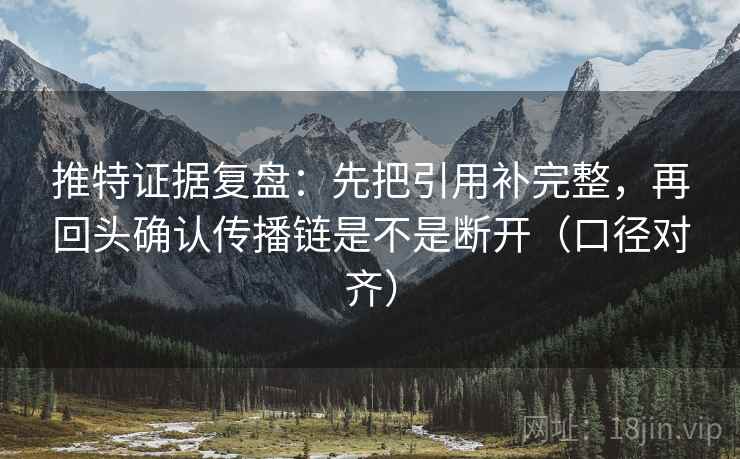 推特证据复盘：先把引用补完整，再回头确认传播链是不是断开（口径对齐）