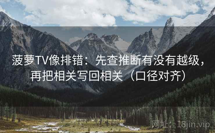 菠萝TV像排错：先查推断有没有越级，再把相关写回相关（口径对齐）