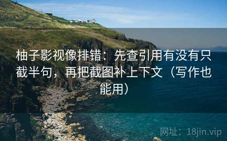柚子影视像排错：先查引用有没有只截半句，再把截图补上下文（写作也能用）