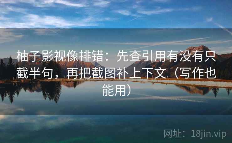 柚子影视像排错：先查引用有没有只截半句，再把截图补上下文（写作也能用）