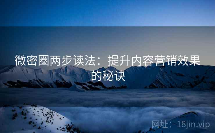 微密圈两步读法：提升内容营销效果的秘诀