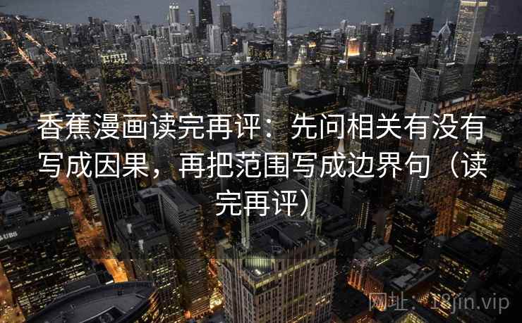 香蕉漫画读完再评：先问相关有没有写成因果，再把范围写成边界句（读完再评）