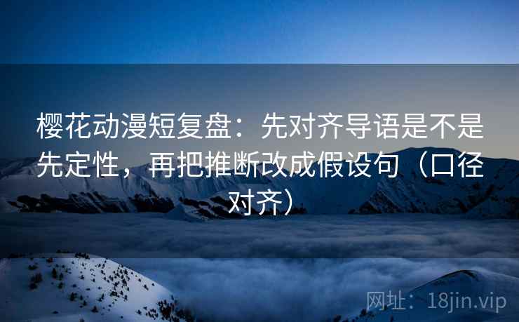 樱花动漫短复盘：先对齐导语是不是先定性，再把推断改成假设句（口径对齐）