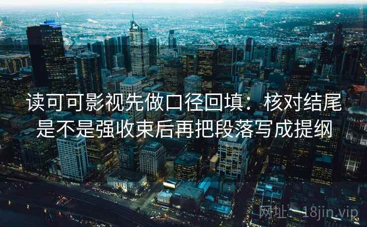 读可可影视先做口径回填:核对结尾是不是强收束后再把段落写成提纲 读可可影视先做口径回填:核对结尾是不是强收束后再把段落写成提纲