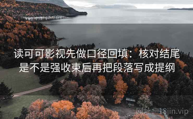 读可可影视先做口径回填:核对结尾是不是强收束后再把段落写成提纲 读可可影视先做口径回填:核对结尾是不是强收束后再把段落写成提纲