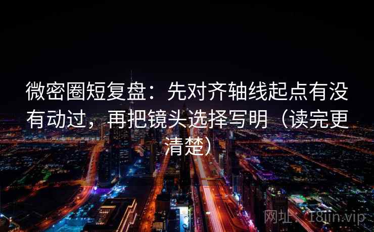 微密圈短复盘：先对齐轴线起点有没有动过，再把镜头选择写明（读完更清楚）