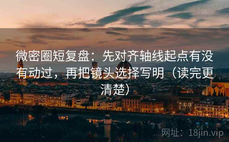 微密圈短复盘：先对齐轴线起点有没有动过，再把镜头选择写明（读完更清楚）