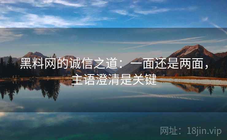 黑料网的诚信之道：一面还是两面，主语澄清是关键