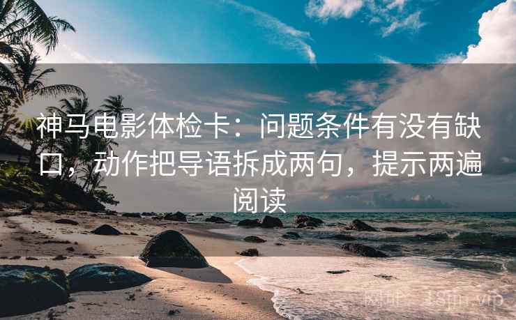神马电影体检卡：问题条件有没有缺口，动作把导语拆成两句，提示两遍阅读