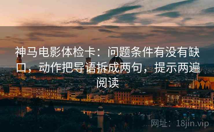 神马电影体检卡：问题条件有没有缺口，动作把导语拆成两句，提示两遍阅读