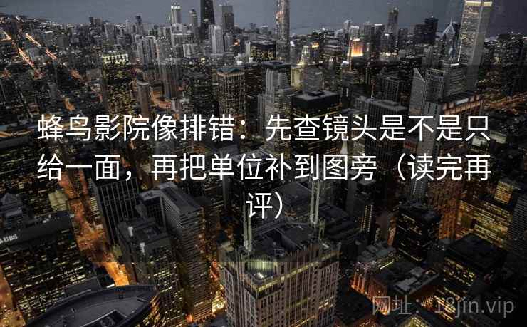 蜂鸟影院像排错：先查镜头是不是只给一面，再把单位补到图旁（读完再评）