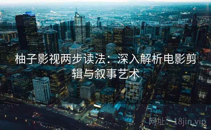 柚子影视两步读法:深入解析电影剪辑与叙事艺术 柚子影视两步读法:深入解析电影剪辑与叙事艺术