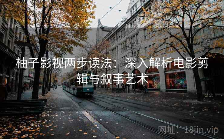 柚子影视两步读法:深入解析电影剪辑与叙事艺术 柚子影视两步读法:深入解析电影剪辑与叙事艺术