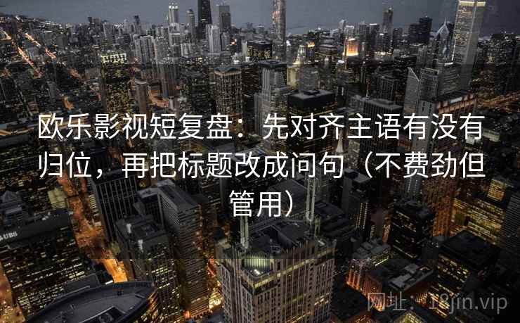 欧乐影视短复盘：先对齐主语有没有归位，再把标题改成问句（不费劲但管用）