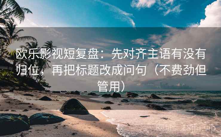 欧乐影视短复盘：先对齐主语有没有归位，再把标题改成问句（不费劲但管用）