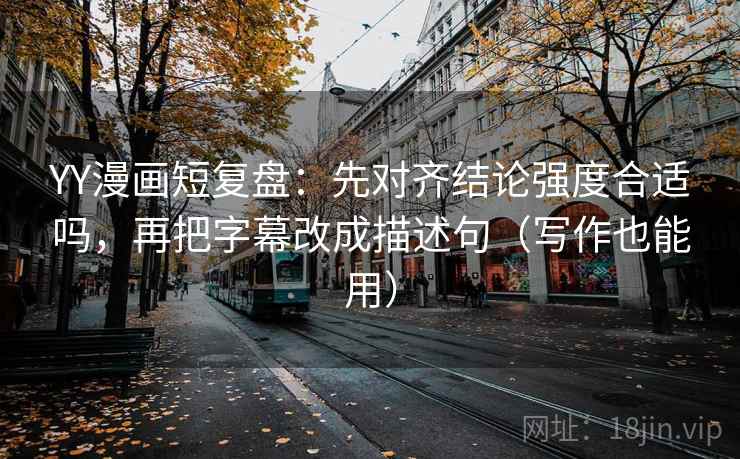 YY漫画短复盘:先对齐结论强度合适吗,再把字幕改成描述句(写作也能用) YY漫画短复盘:先对齐结论强度合适吗,再把字幕改成描述句(写作也能用)