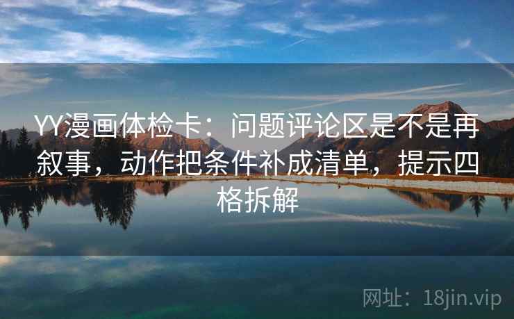 YY漫画体检卡：问题评论区是不是再叙事，动作把条件补成清单，提示四格拆解