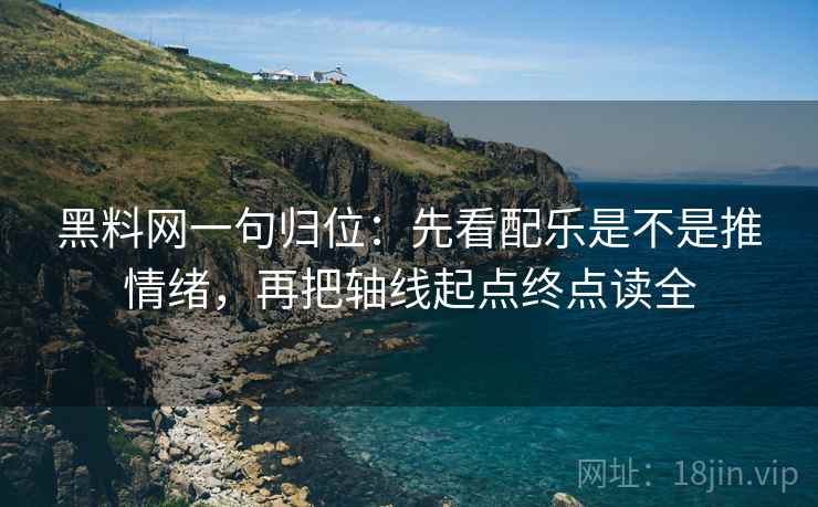黑料网一句归位：先看配乐是不是推情绪，再把轴线起点终点读全