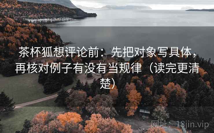 茶杯狐想评论前:先把对象写具体,再核对例子有没有当规律(读完更清楚) 茶杯狐想评论前:先把对象写具体,再核对例子有没有当规律(读完更清楚)