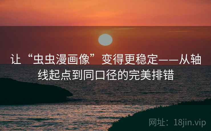 让“虫虫漫画像”变得更稳定——从轴线起点到同口径的完美排错 让“虫虫漫画像”变得更稳定——从轴线起点到同口径的完美排错