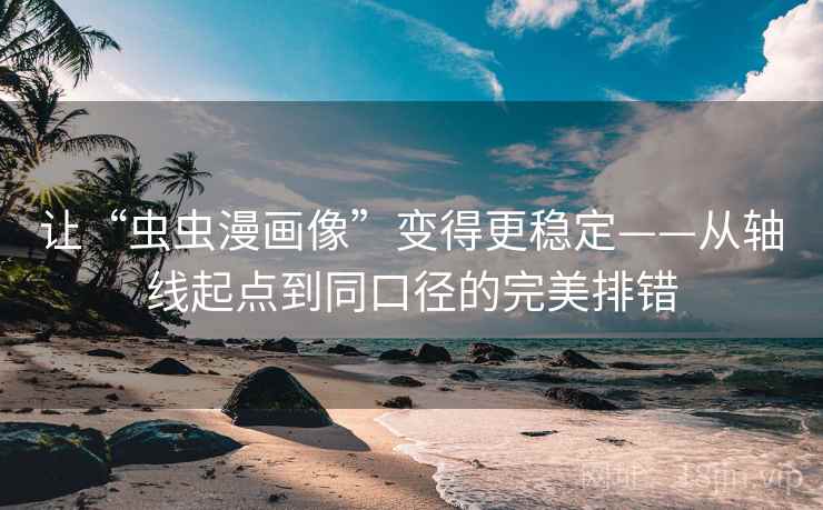 让“虫虫漫画像”变得更稳定——从轴线起点到同口径的完美排错 让“虫虫漫画像”变得更稳定——从轴线起点到同口径的完美排错