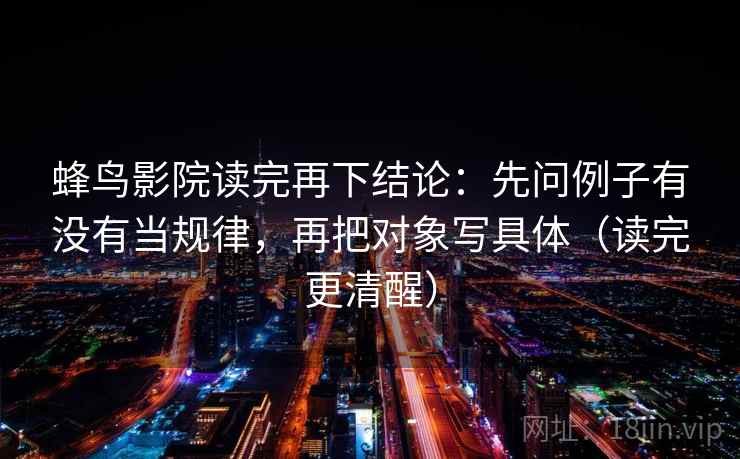 蜂鸟影院读完再下结论:先问例子有没有当规律,再把对象写具体(读完更清醒) 蜂鸟影院读完再下结论:先问例子有没有当规律,再把对象写具体(读完更清醒)
