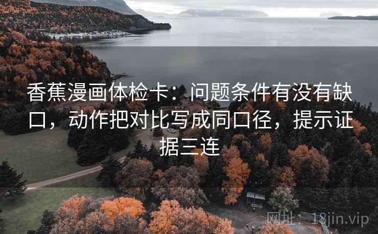 香蕉漫画体检卡:问题条件有没有缺口,动作把对比写成同口径,提示证据三连 香蕉漫画体检卡:问题条件有没有缺口,动作把对比写成同口径,提示证据三连