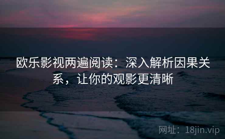 欧乐影视两遍阅读:深入解析因果关系,让你的观影更清晰 欧乐影视两遍阅读:深入解析因果关系,让你的观影更清晰