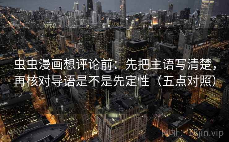 虫虫漫画想评论前:先把主语写清楚,再核对导语是不是先定性(五点对照) 虫虫漫画想评论前:先把主语写清楚,再核对导语是不是先定性(五点对照)