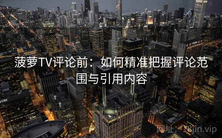 菠萝TV评论前:如何精准把握评论范围与引用内容 菠萝TV评论前:如何精准把握评论范围与引用内容