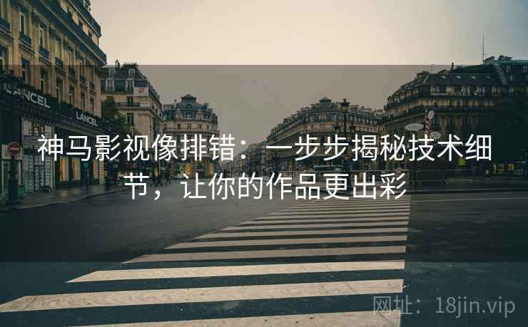 神马影视像排错:一步步揭秘技术细节,让你的作品更出彩 神马影视像排错:一步步揭秘技术细节,让你的作品更出彩
