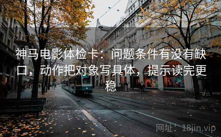 神马电影体检卡:问题条件有没有缺口,动作把对象写具体,提示读完更稳 神马电影体检卡:问题条件有没有缺口,动作把对象写具体,提示读完更稳