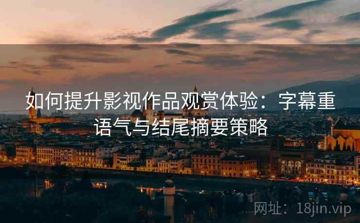 如何提升影视作品观赏体验:字幕重语气与结尾摘要策略 如何提升影视作品观赏体验:字幕重语气与结尾摘要策略